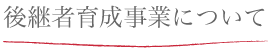 後継者育成事業について